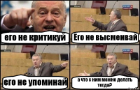 его не критикуй Его не высмеивай его не упоминай а что с ним можно делать тогда?