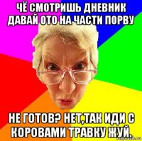 чё смотришь дневник давай ото на части порву не готов? нет,так иди с коровами травку жуй.