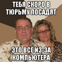 тебя скоро в тюрьму посадят это всё из-за компьютера