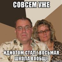 совсем уже идиотом стал ! восьмая школа вообще