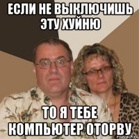 если не выключишь эту хуйню то я тебе компьютер оторву