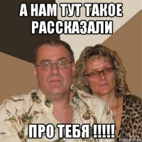 а нам тут такое рассказали про тебя !!!!!