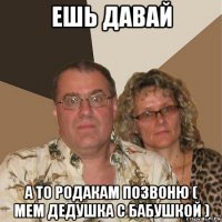 ешь давай а то родакам позвоню ( мем дедушка с бабушкой )