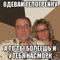 одевай телогрейку а то ты болеешь и у тебя насморк