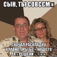 сын, ты совсємѰ скачал раскладку клавиатуры бєӡ нашєго раӡрєшєниѧѠѠѠ