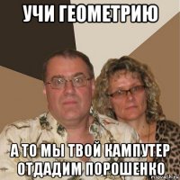 учи геометрию а то мы твой кампутер отдадим порошенко