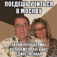 поедешь учиться в москву звони почаще , мы волнуемся , ты у нас единственная