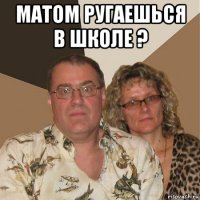 матом ругаешься в школе ? 