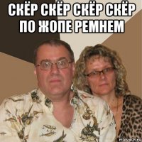 скёр скёр скёр скёр по жопе ремнем 