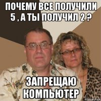 почему все получили 5 , а ты получил 2 ? запрещаю компьютер