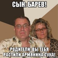 сын: барев! родители: вы тебя растили армянина сука!