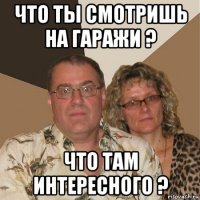 что ты смотришь на гаражи ? что там интересного ?