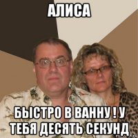 алиса быстро в ванну ! у тебя десять секунд