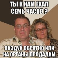 ты к нам ехал семь часов ? пиздуй обратно или на органы продадим