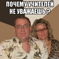 почему учителей не уважаешь ? 