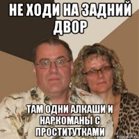 не ходи на задний двор там одни алкаши и наркоманы с проститутками