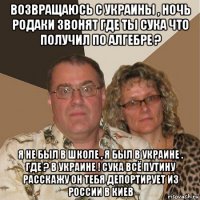 возвращаюсь с украины , ночь родаки звонят где ты сука что получил по алгебре ? я не был в школе , я был в украине . где ? в украине ! сука всё путину расскажу он тебя депортирует из россии в киев