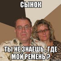 сынок ты не знаешь , где мой ремень ?