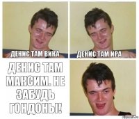 Денис там Вика Денис там Ира Денис там Максим. Не забудь гондоны!