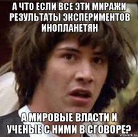 а что если все эти миражи результаты экспериментов инопланетян а мировые власти и ученые с ними в сговоре?