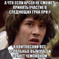 а что если арсен не сможет принять участие в следующих гран при ? а квитовский все остальные выиграет и станет чемпионом