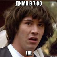 дима в 7:00 !!!!