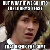 but what if we go into the lobby so fast that break the game