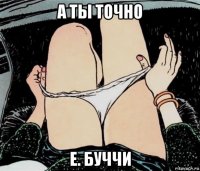 а ты точно е. буччи