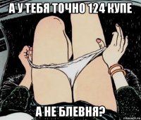 а у тебя точно 124 купе а не блевня?