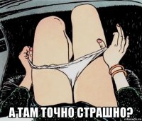  а там точно страшно?