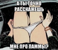 а ты точно расскажешь мне про паммы?