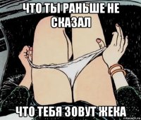 что ты раньше не сказал что тебя зовут жека