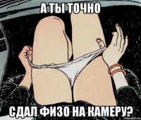 а ты точно сдал физо на камеру?