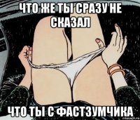 что же ты сразу не сказал что ты с фастзумчика