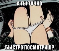 а ты точно быстро посмотриш?