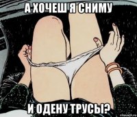 а хочеш я сниму и одену трусы?