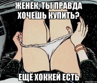 женёк, ты правда хочешь купить? ещё хоккей есть