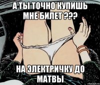 а ты точно купишь мне билет ??? на электричку до матвы