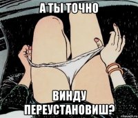 а ты точно винду переустановиш?