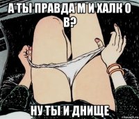 а ты правда м и халк о в? ну ты и днище