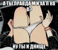 а ты правда м и ха л ко в? ну ты и днище