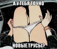 а у тебя точно новые трусы?