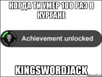 когда ти умер 100 раз в кургане kingswordjack