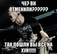 че? вк отменили?????? так пошли вы все на хуй!!!!!