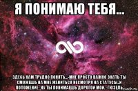 я понимаю тебя... здесь нам трудно понять...-мне просто важно знать ты сможешь на мне жениться несмотря на статусы..и положение- ну ты понимаешь дорогой мой. -гюзель