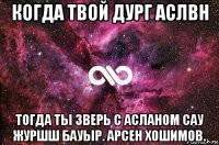 когда твой дург аслвн тогда ты зверь с асланом сау журшш бауыр. арсен хошимов.