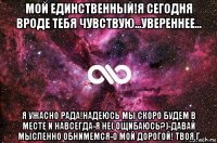 мой единственный!я сегодня вроде тебя чувствую...увереннее... я ужасно рада!надеюсь мы скоро будем в месте и навсегда-я не( ощибаюсь?)-давай мысленно обнимемся-о мой дорогой! твоя г