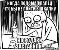 когда поломал палец чтобы не пойти в шкалку но родаки заставили..