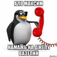 ало максим намажь на джёпу вазелин