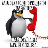 алло, это джоуи драв картунс? нарисуй мне мультфильм.